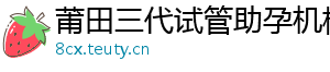 莆田三代试管助孕机构	